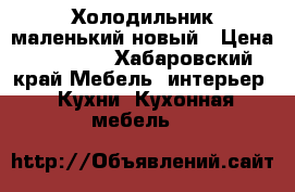Холодильник маленький новый › Цена ­ 10 000 - Хабаровский край Мебель, интерьер » Кухни. Кухонная мебель   